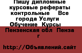 Пишу дипломные курсовые рефераты контрольные  - Все города Услуги » Обучение. Курсы   . Пензенская обл.,Пенза г.